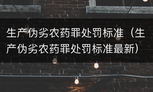 生产伪劣农药罪处罚标准（生产伪劣农药罪处罚标准最新）