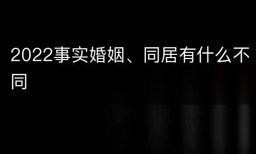 2022事实婚姻、同居有什么不同