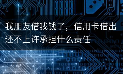 我朋友借我钱了，信用卡借出还不上许承担什么责任