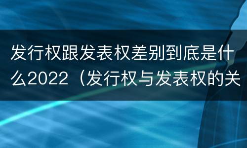 发行权跟发表权差别到底是什么2022（发行权与发表权的关系）