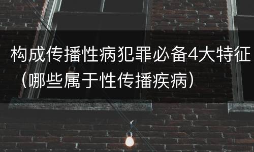 构成传播性病犯罪必备4大特征（哪些属于性传播疾病）