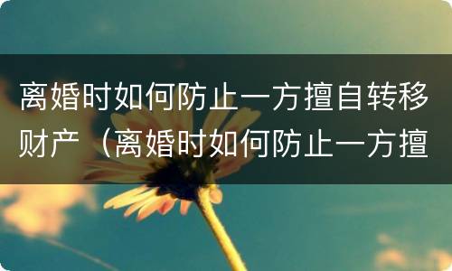 离婚时如何防止一方擅自转移财产（离婚时如何防止一方擅自转移财产案件）