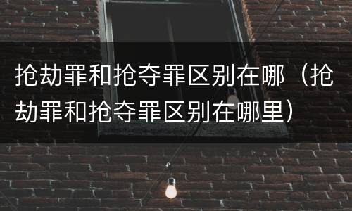 抢劫罪和抢夺罪区别在哪（抢劫罪和抢夺罪区别在哪里）