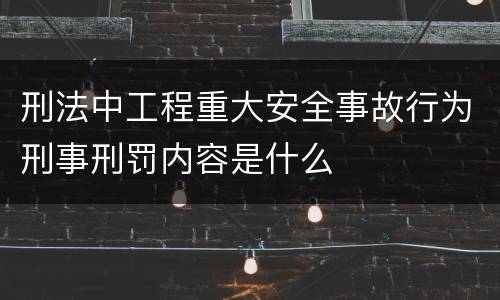 刑法中工程重大安全事故行为刑事刑罚内容是什么