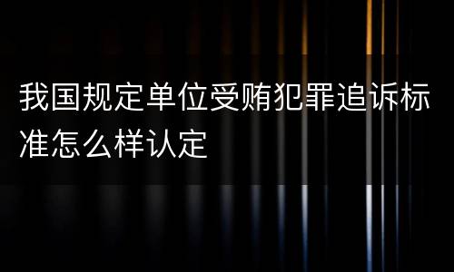 我国规定单位受贿犯罪追诉标准怎么样认定