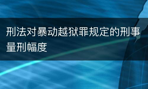 刑法对暴动越狱罪规定的刑事量刑幅度