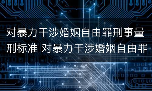 对暴力干涉婚姻自由罪刑事量刑标准 对暴力干涉婚姻自由罪刑事量刑标准是什么