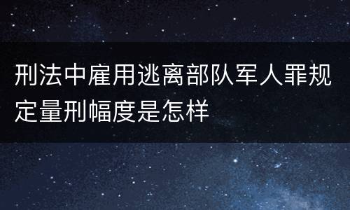 刑法中雇用逃离部队军人罪规定量刑幅度是怎样