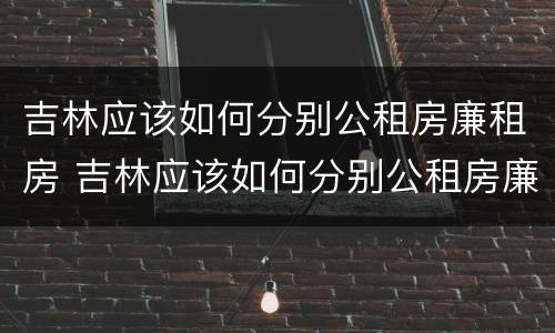 吉林应该如何分别公租房廉租房 吉林应该如何分别公租房廉租房呢