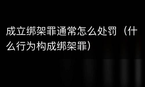 成立绑架罪通常怎么处罚（什么行为构成绑架罪）