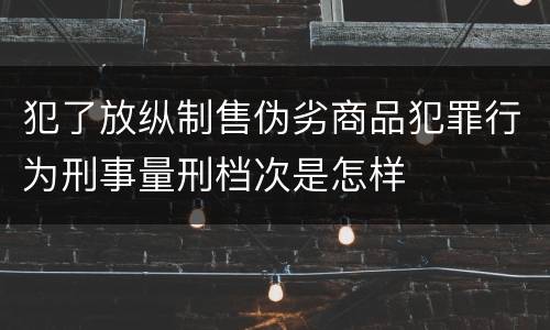 犯了放纵制售伪劣商品犯罪行为刑事量刑档次是怎样