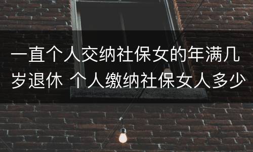 一直个人交纳社保女的年满几岁退休 个人缴纳社保女人多少岁能领