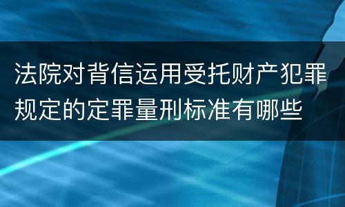 法院对背信运用受托财产犯罪规定的定罪量刑标准有哪些