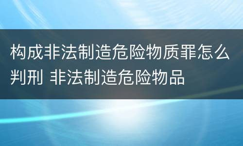 构成非法制造危险物质罪怎么判刑 非法制造危险物品