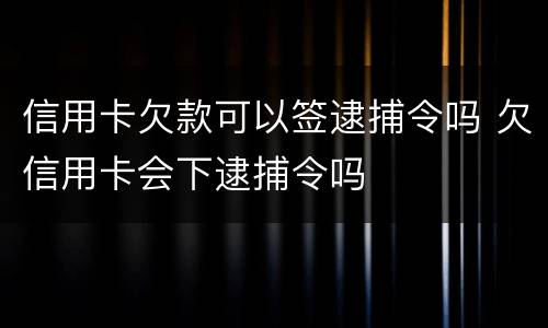 信用卡欠款可以签逮捕令吗 欠信用卡会下逮捕令吗