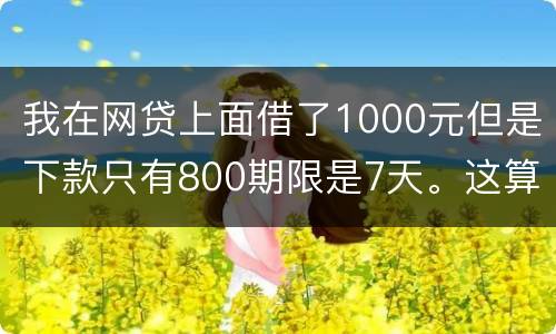 我在网贷上面借了1000元但是下款只有800期限是7天。这算高利息吗
