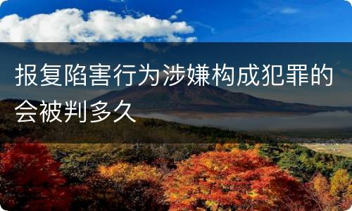 报复陷害行为涉嫌构成犯罪的会被判多久