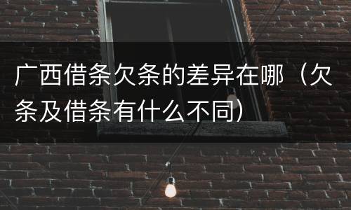 广西借条欠条的差异在哪（欠条及借条有什么不同）