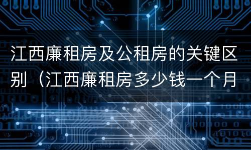 江西廉租房及公租房的关键区别（江西廉租房多少钱一个月）