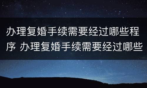 办理复婚手续需要经过哪些程序 办理复婚手续需要经过哪些程序办理