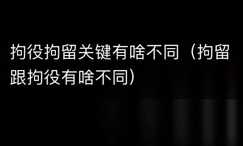 拘役拘留关键有啥不同（拘留跟拘役有啥不同）