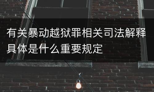 有关暴动越狱罪相关司法解释具体是什么重要规定