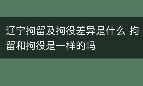 辽宁拘留及拘役差异是什么 拘留和拘役是一样的吗