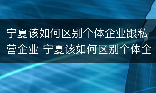 宁夏该如何区别个体企业跟私营企业 宁夏该如何区别个体企业跟私营企业的区别