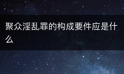 聚众淫乱罪的构成要件应是什么