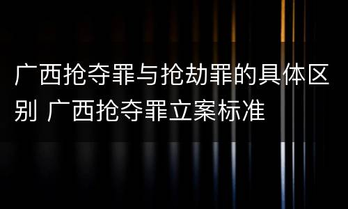 广西抢夺罪与抢劫罪的具体区别 广西抢夺罪立案标准
