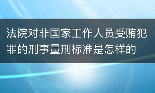 法院对非国家工作人员受贿犯罪的刑事量刑标准是怎样的