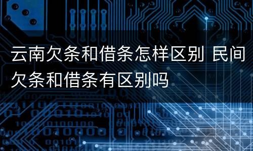 云南欠条和借条怎样区别 民间欠条和借条有区别吗