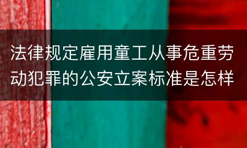 法律规定雇用童工从事危重劳动犯罪的公安立案标准是怎样的