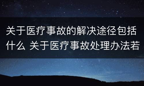 关于医疗事故的解决途径包括什么 关于医疗事故处理办法若干问题的说明
