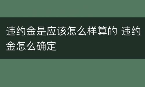 违约金是应该怎么样算的 违约金怎么确定