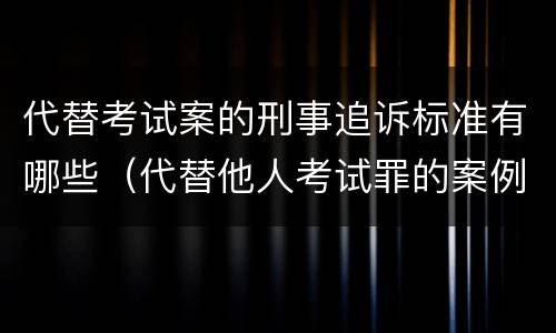 代替考试案的刑事追诉标准有哪些（代替他人考试罪的案例分析）