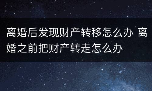 离婚后发现财产转移怎么办 离婚之前把财产转走怎么办