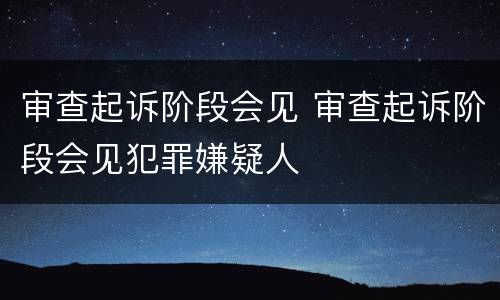 审查起诉阶段会见 审查起诉阶段会见犯罪嫌疑人
