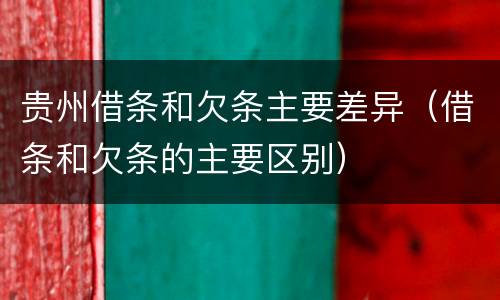 贵州借条和欠条主要差异（借条和欠条的主要区别）