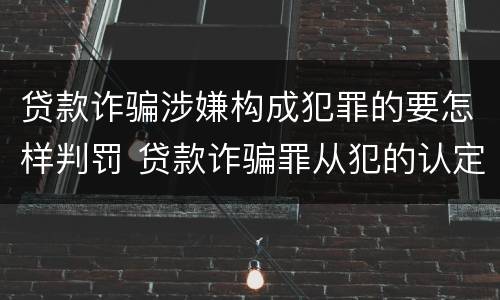 贷款诈骗涉嫌构成犯罪的要怎样判罚 贷款诈骗罪从犯的认定