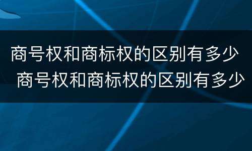 商号权和商标权的区别有多少 商号权和商标权的区别有多少项