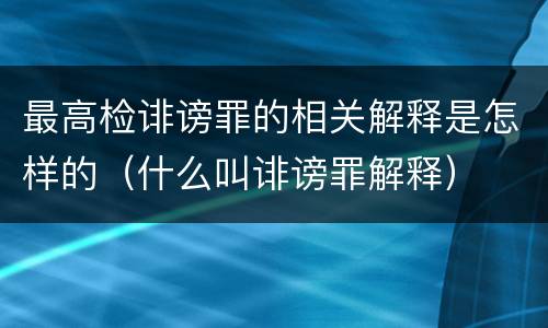 最高检诽谤罪的相关解释是怎样的（什么叫诽谤罪解释）