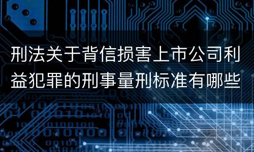 刑法关于背信损害上市公司利益犯罪的刑事量刑标准有哪些