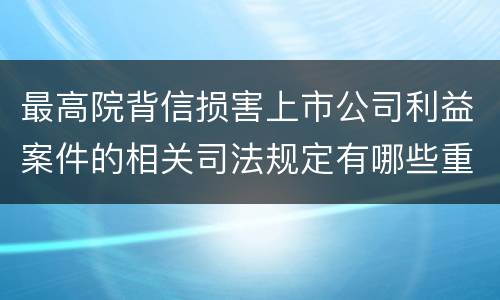 最高院背信损害上市公司利益案件的相关司法规定有哪些重要内容