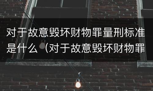 对于故意毁坏财物罪量刑标准是什么（对于故意毁坏财物罪量刑标准是什么）