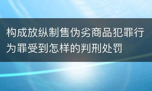 构成放纵制售伪劣商品犯罪行为罪受到怎样的判刑处罚