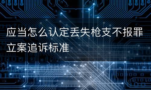 应当怎么认定丢失枪支不报罪立案追诉标准