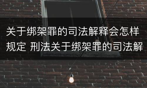 关于绑架罪的司法解释会怎样规定 刑法关于绑架罪的司法解释
