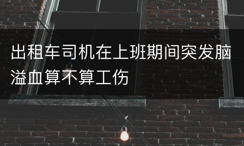 出租车司机在上班期间突发脑溢血算不算工伤