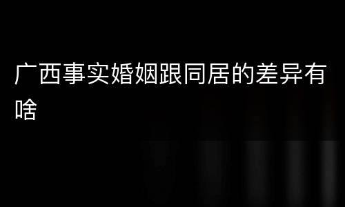 广西事实婚姻跟同居的差异有啥